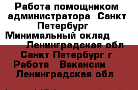 Работа помощником администратора, Санкт-Петербург › Минимальный оклад ­ 45 000 - Ленинградская обл., Санкт-Петербург г. Работа » Вакансии   . Ленинградская обл.